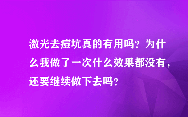 激光去痘坑真的有用吗？为什么我做了一次什么效果都没有，还要继续做下去吗？