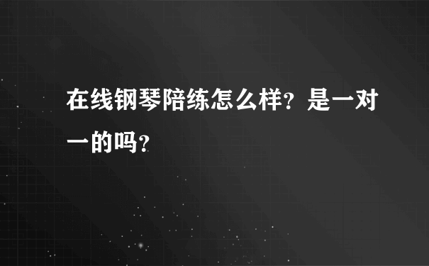 在线钢琴陪练怎么样？是一对一的吗？