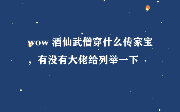 wow 酒仙武僧穿什么传家宝，有没有大佬给列举一下