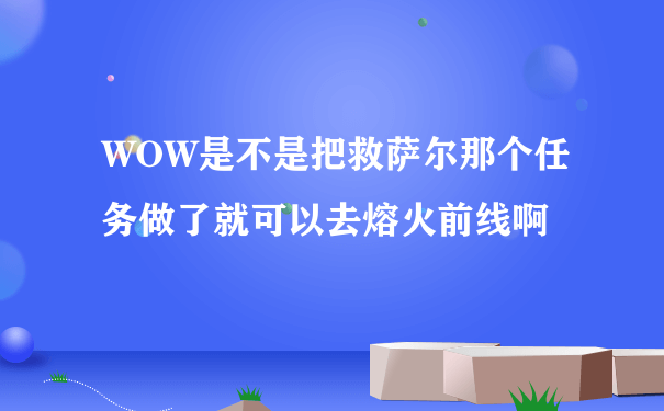 WOW是不是把救萨尔那个任务做了就可以去熔火前线啊