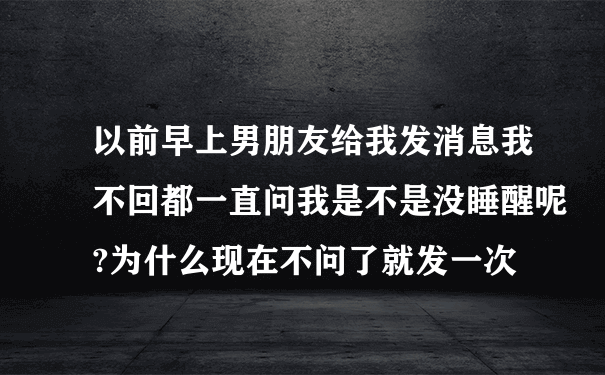 以前早上男朋友给我发消息我不回都一直问我是不是没睡醒呢?为什么现在不问了就发一次