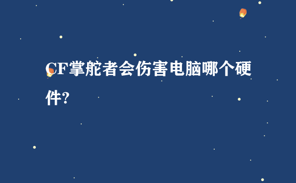 CF掌舵者会伤害电脑哪个硬件?