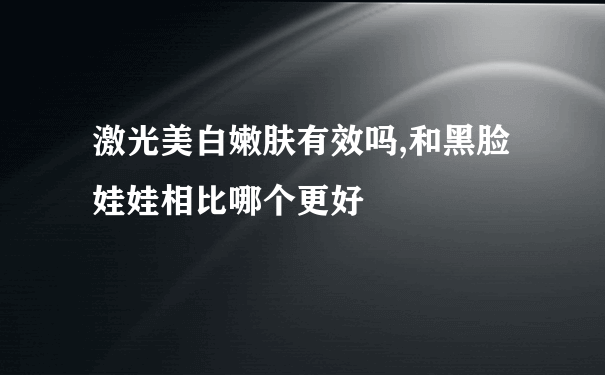 激光美白嫩肤有效吗,和黑脸娃娃相比哪个更好