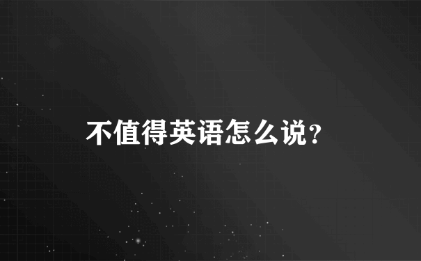 不值得英语怎么说？