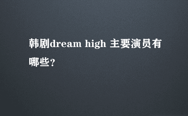 韩剧dream high 主要演员有哪些？