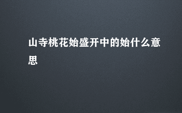 山寺桃花始盛开中的始什么意思