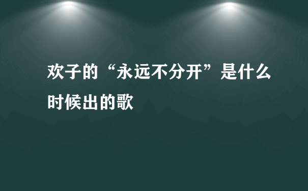 欢子的“永远不分开”是什么时候出的歌