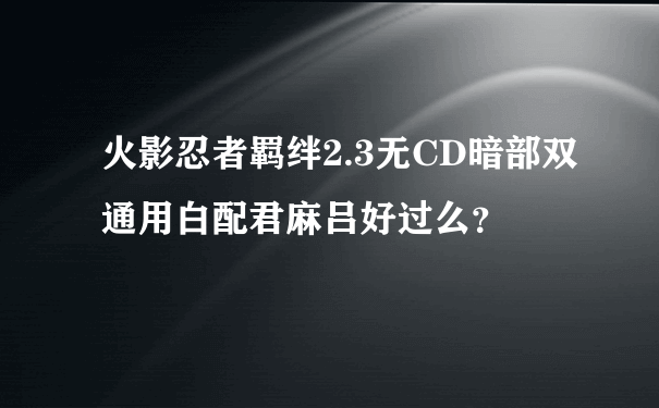 火影忍者羁绊2.3无CD暗部双通用白配君麻吕好过么？