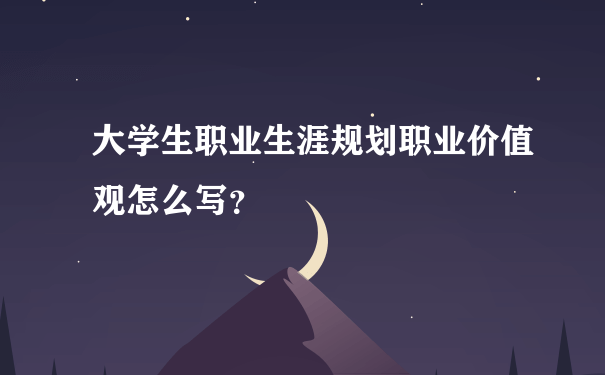 大学生职业生涯规划职业价值观怎么写？