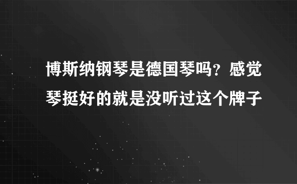 博斯纳钢琴是德国琴吗？感觉琴挺好的就是没听过这个牌子