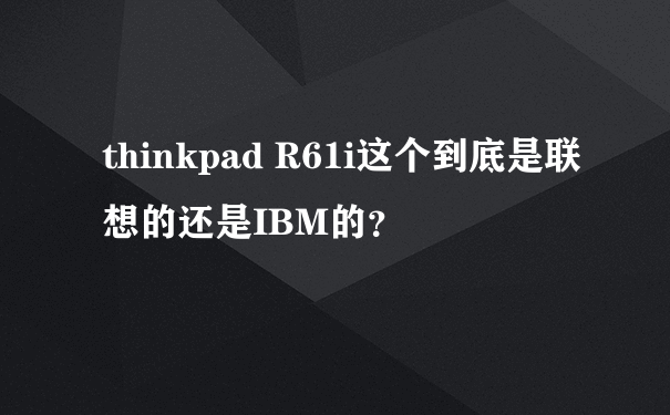 thinkpad R61i这个到底是联想的还是IBM的？