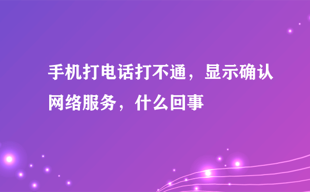 手机打电话打不通，显示确认网络服务，什么回事