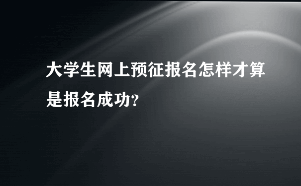 大学生网上预征报名怎样才算是报名成功？