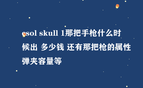 csol skull 1那把手枪什么时候出 多少钱 还有那把枪的属性 弹夹容量等