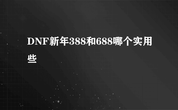 DNF新年388和688哪个实用些