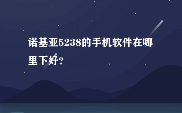 诺基亚5238的手机软件在哪里下好？