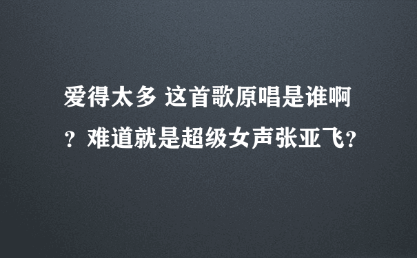 爱得太多 这首歌原唱是谁啊？难道就是超级女声张亚飞？