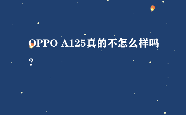 OPPO A125真的不怎么样吗？