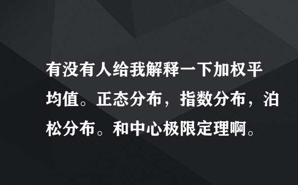 有没有人给我解释一下加权平均值。正态分布，指数分布，泊松分布。和中心极限定理啊。