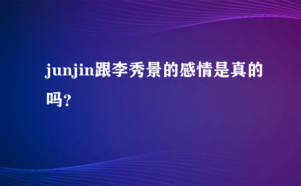 junjin跟李秀景的感情是真的吗？