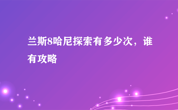 兰斯8哈尼探索有多少次，谁有攻略