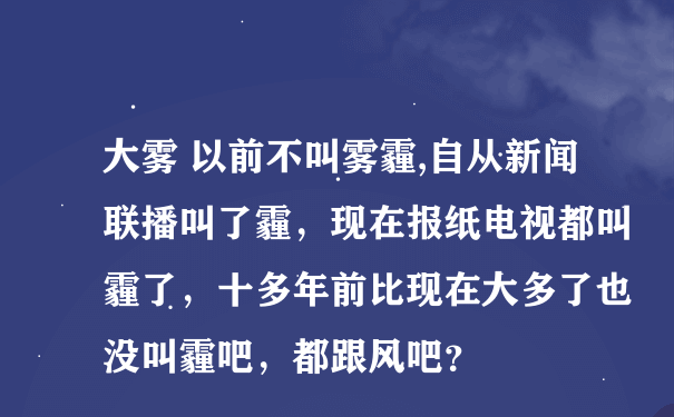 大雾 以前不叫雾霾,自从新闻联播叫了霾，现在报纸电视都叫霾了，十多年前比现在大多了也没叫霾吧，都跟风吧？