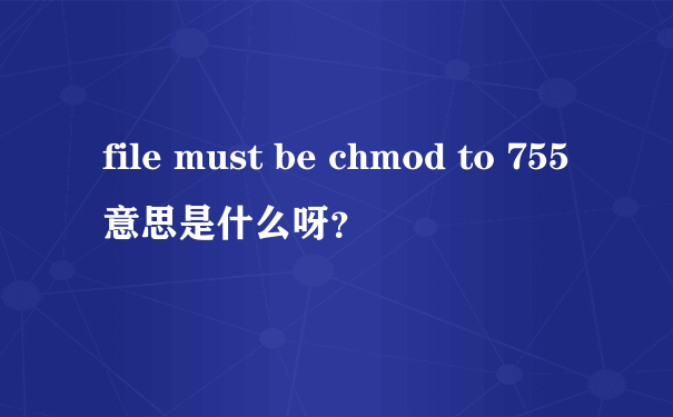 file must be chmod to 755意思是什么呀？