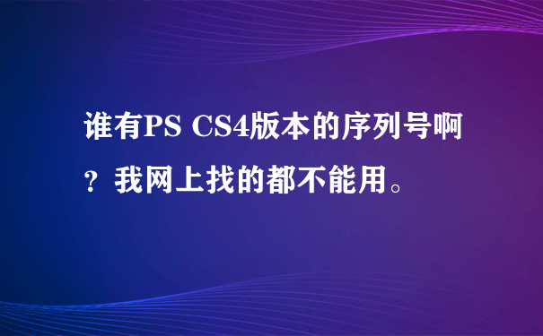 谁有PS CS4版本的序列号啊？我网上找的都不能用。