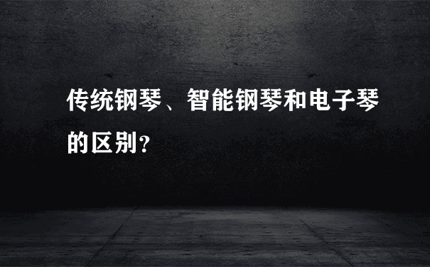 传统钢琴、智能钢琴和电子琴的区别？