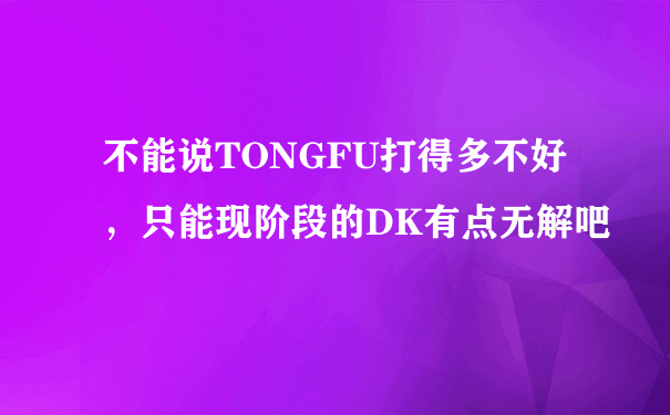 不能说TONGFU打得多不好，只能现阶段的DK有点无解吧