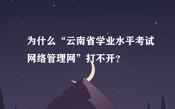 为什么“云南省学业水平考试网络管理网”打不开？