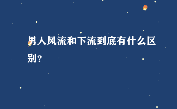 男人风流和下流到底有什么区别？