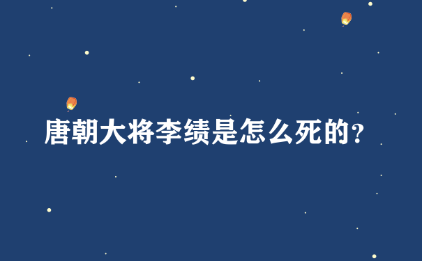 唐朝大将李绩是怎么死的？