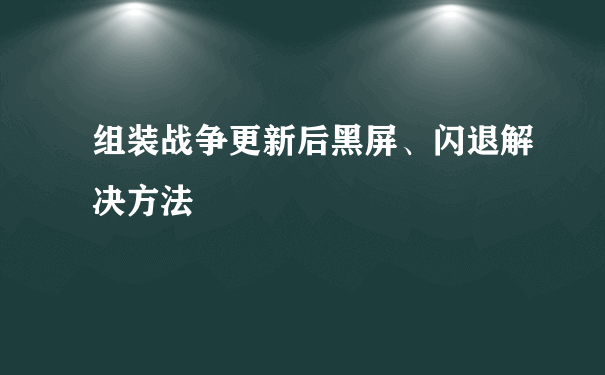 组装战争更新后黑屏、闪退解决方法