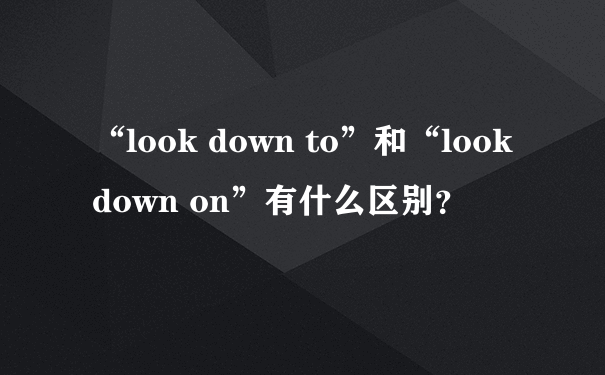 “look down to”和“look down on”有什么区别？