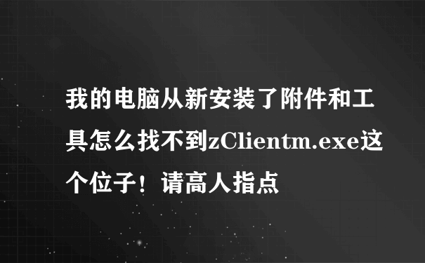 我的电脑从新安装了附件和工具怎么找不到zClientm.exe这个位子！请高人指点