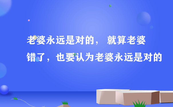 老婆永远是对的， 就算老婆错了，也要认为老婆永远是对的