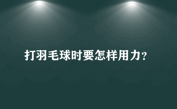 打羽毛球时要怎样用力？