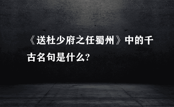 《送杜少府之任蜀州》中的千古名句是什么?