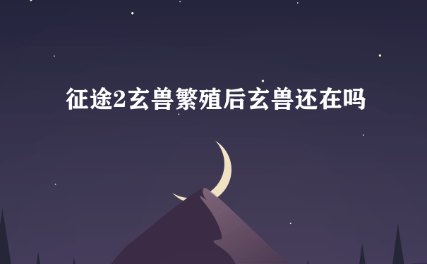 征途2玄兽繁殖后玄兽还在吗