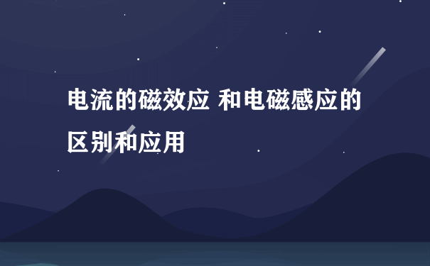 电流的磁效应 和电磁感应的区别和应用