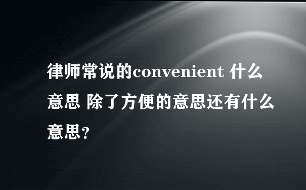 律师常说的convenient 什么意思 除了方便的意思还有什么意思？