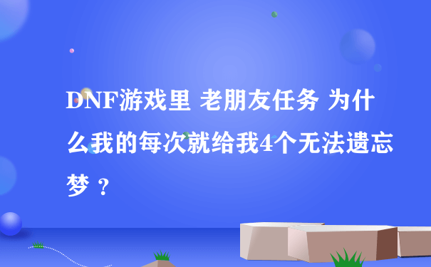 DNF游戏里 老朋友任务 为什么我的每次就给我4个无法遗忘梦 ？