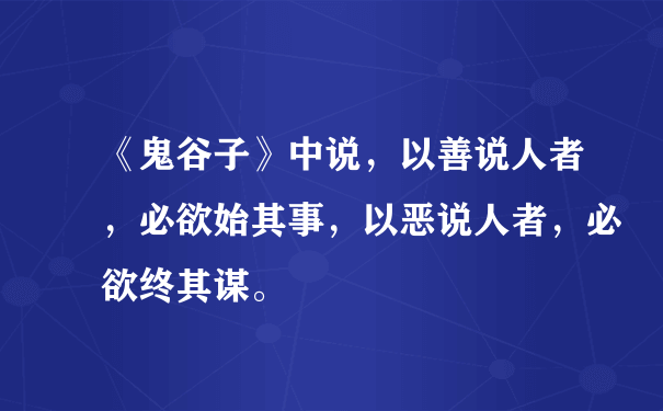 《鬼谷子》中说，以善说人者，必欲始其事，以恶说人者，必欲终其谋。