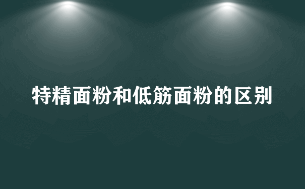 特精面粉和低筋面粉的区别