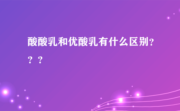 酸酸乳和优酸乳有什么区别？？？