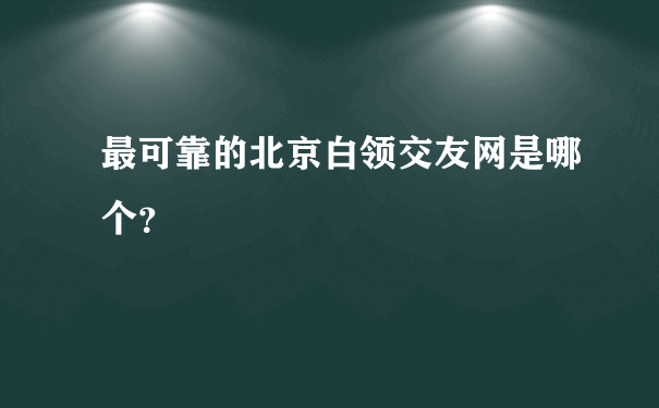 最可靠的北京白领交友网是哪个？