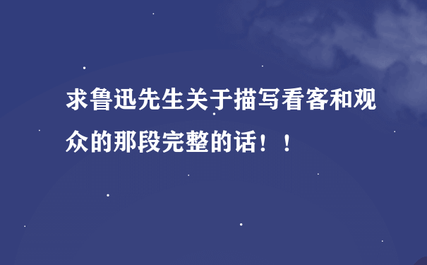 求鲁迅先生关于描写看客和观众的那段完整的话！！