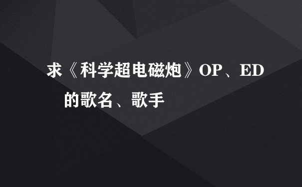 求《科学超电磁炮》OP、ED　的歌名、歌手