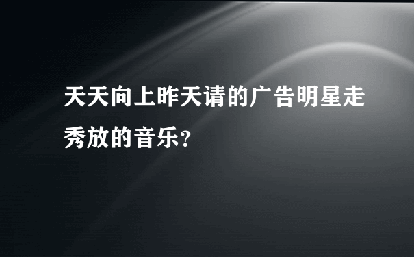 天天向上昨天请的广告明星走秀放的音乐？